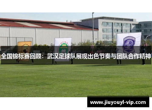 全国锦标赛回顾：武汉足球队展现出色节奏与团队合作精神