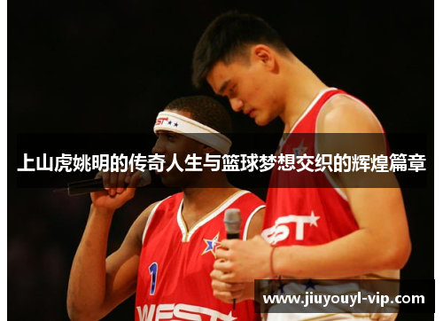 上山虎姚明的传奇人生与篮球梦想交织的辉煌篇章