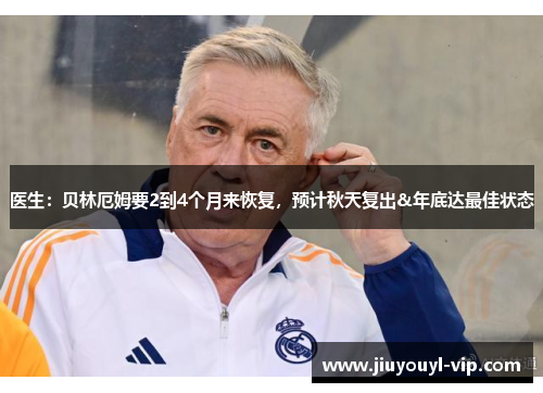 医生：贝林厄姆要2到4个月来恢复，预计秋天复出&年底达最佳状态