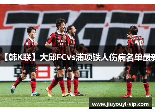 【韩K联】大邱FCvs浦项铁人伤病名单最新