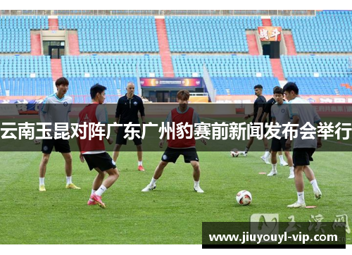 云南玉昆对阵广东广州豹赛前新闻发布会举行
