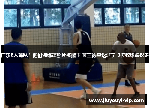 广东6人离队！他们训练馆照片被撤下 莫兰德重返辽宁 3位教练被挖走